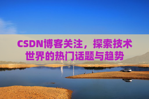CSDN博客关注，探索技术世界的热门话题与趋势